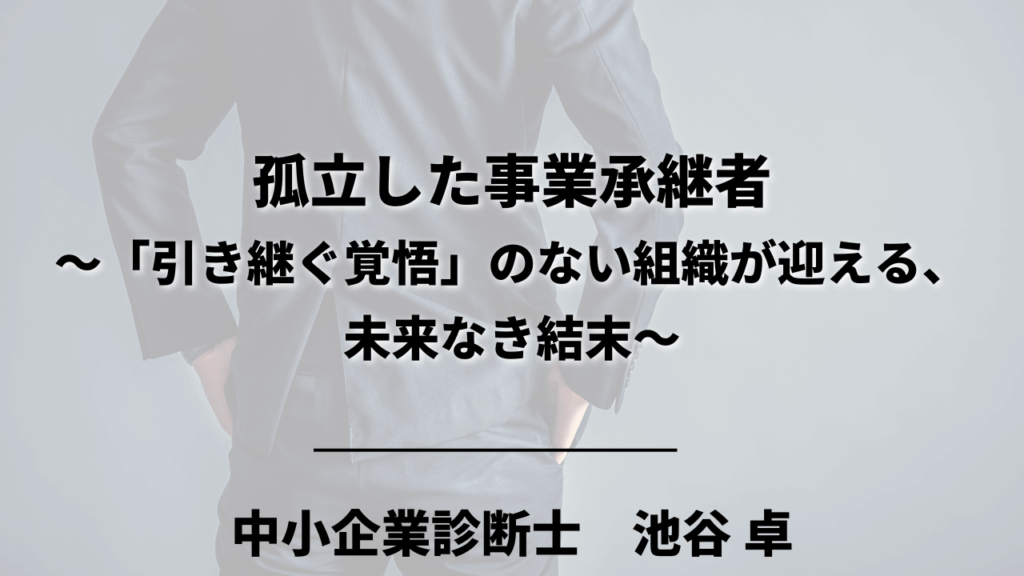 孤立した事業承継者 ~「引き継ぐ覚悟」のない組織が迎える、 未来なき結末~ 中小企業診断士 池谷 卓