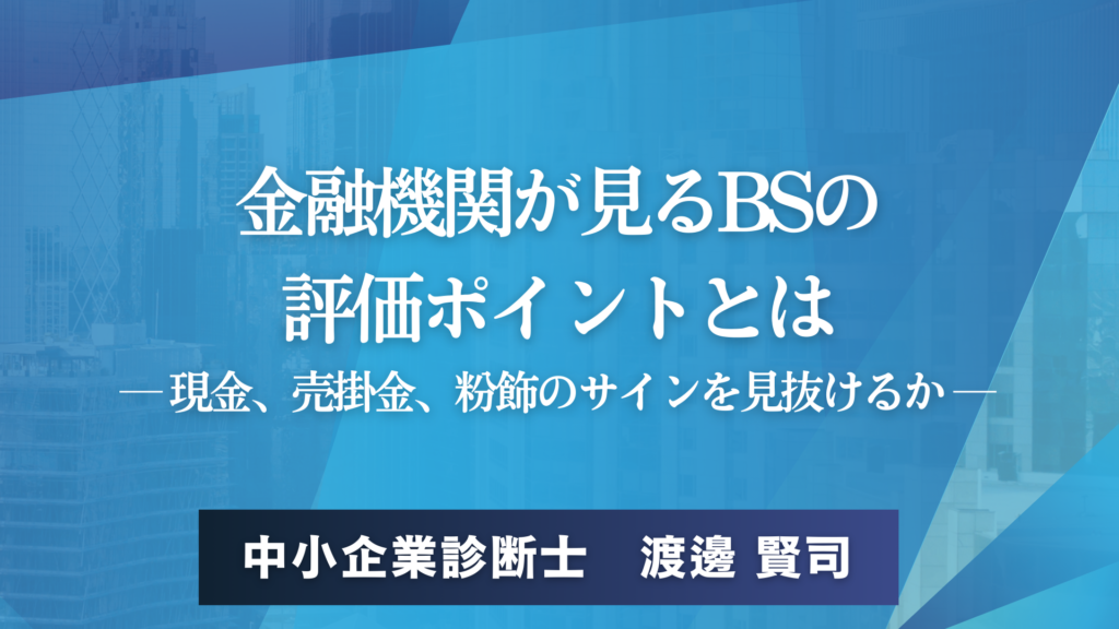金融機関が見るBSの 評価ポイントとは ― 現金、売掛金、粉飾のサインを見抜けるか ―中小企業診断士　渡邊 賢司