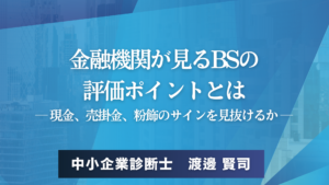 金融機関が見るBSの 評価ポイントとは ― 現金、売掛金、粉飾のサインを見抜けるか ―中小企業診断士　渡邊 賢司