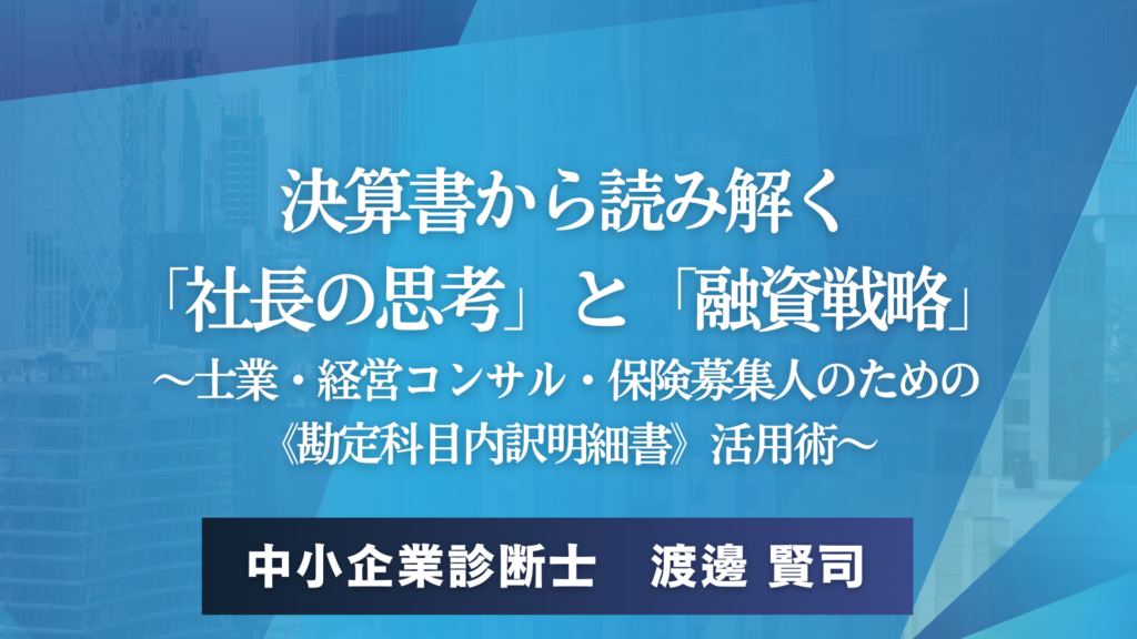 決算書から読み解く「社長の思考」と「融資戦略」～士業・経営コンサル・保険募集人のための《勘定科目内訳明細書》活用術～