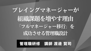 プレイングマネージャーが組織課題を増やす理由──「フルマネージャー移行」を成功させる管理職設計