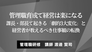 管理職育成で経営は楽になる──課長・部長で起きる「劇的3大変化」と、経営者が教えるべき仕事観の転換